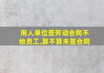 用人单位签劳动合同不给员工,算不算未签合同