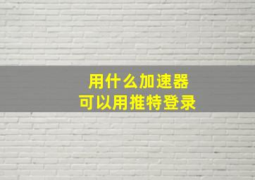 用什么加速器可以用推特登录