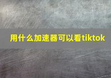 用什么加速器可以看tiktok