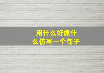 用什么好像什么仿写一个句子