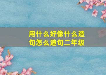 用什么好像什么造句怎么造句二年级