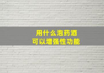 用什么泡药酒可以增强性功能