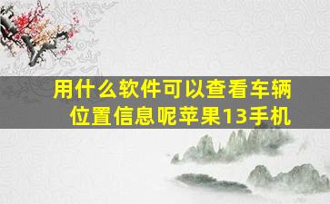 用什么软件可以查看车辆位置信息呢苹果13手机