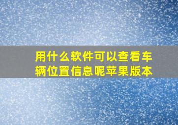 用什么软件可以查看车辆位置信息呢苹果版本