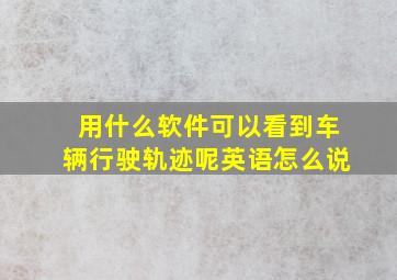 用什么软件可以看到车辆行驶轨迹呢英语怎么说