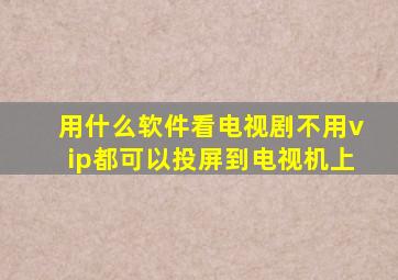 用什么软件看电视剧不用vip都可以投屏到电视机上