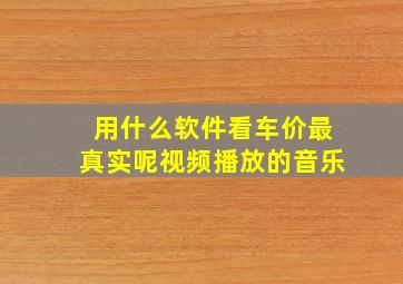 用什么软件看车价最真实呢视频播放的音乐