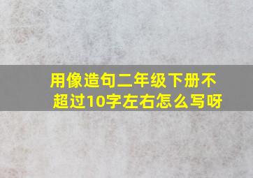 用像造句二年级下册不超过10字左右怎么写呀