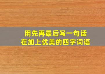 用先再最后写一句话在加上优美的四字词语