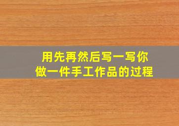 用先再然后写一写你做一件手工作品的过程