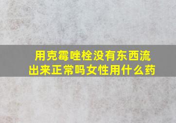 用克霉唑栓没有东西流出来正常吗女性用什么药