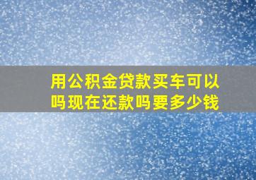 用公积金贷款买车可以吗现在还款吗要多少钱