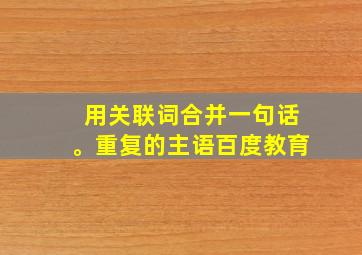 用关联词合并一句话。重复的主语百度教育