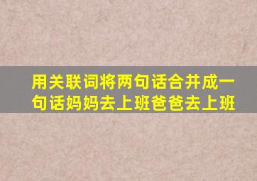 用关联词将两句话合并成一句话妈妈去上班爸爸去上班