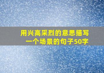 用兴高采烈的意思描写一个场景的句子50字