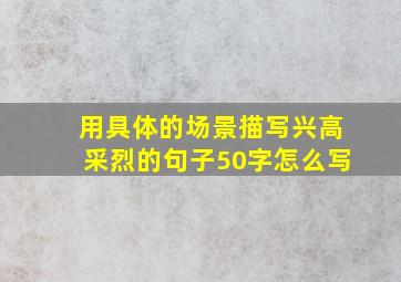 用具体的场景描写兴高采烈的句子50字怎么写