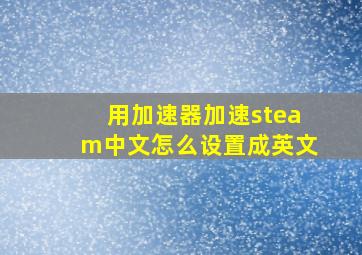 用加速器加速steam中文怎么设置成英文