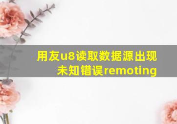 用友u8读取数据源出现未知错误remoting