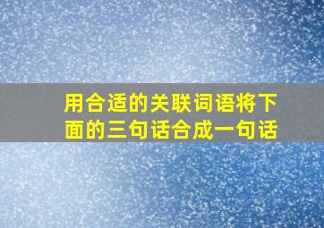 用合适的关联词语将下面的三句话合成一句话