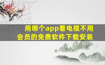 用哪个app看电视不用会员的免费软件下载安装