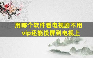 用哪个软件看电视剧不用vip还能投屏到电视上