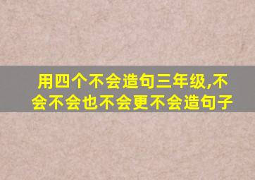 用四个不会造句三年级,不会不会也不会更不会造句子