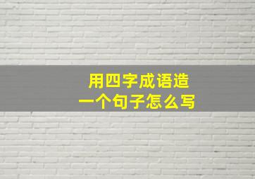 用四字成语造一个句子怎么写