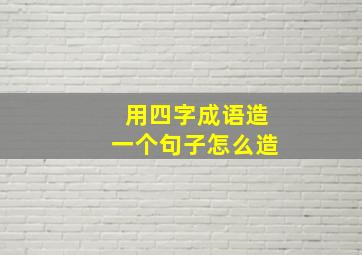 用四字成语造一个句子怎么造