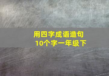 用四字成语造句10个字一年级下