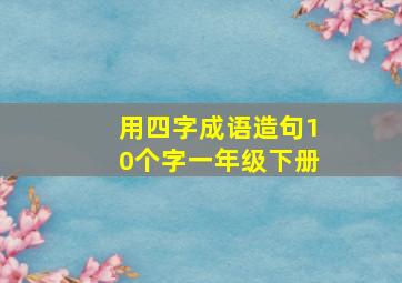 用四字成语造句10个字一年级下册