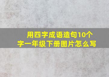 用四字成语造句10个字一年级下册图片怎么写