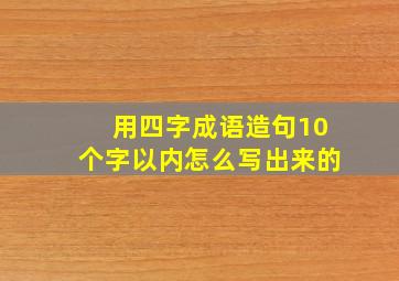 用四字成语造句10个字以内怎么写出来的