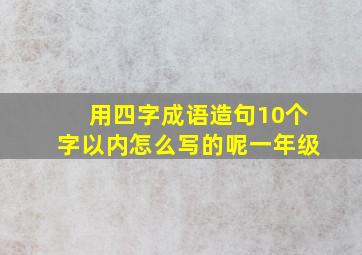 用四字成语造句10个字以内怎么写的呢一年级