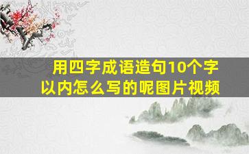 用四字成语造句10个字以内怎么写的呢图片视频