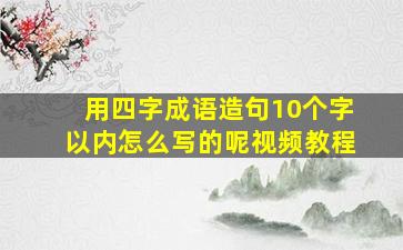 用四字成语造句10个字以内怎么写的呢视频教程