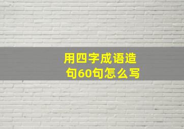 用四字成语造句60句怎么写