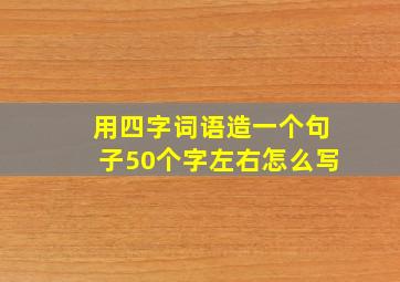 用四字词语造一个句子50个字左右怎么写