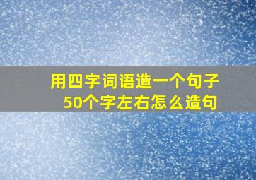 用四字词语造一个句子50个字左右怎么造句