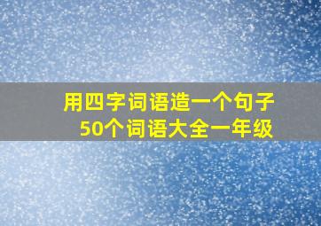 用四字词语造一个句子50个词语大全一年级