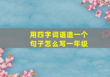 用四字词语造一个句子怎么写一年级