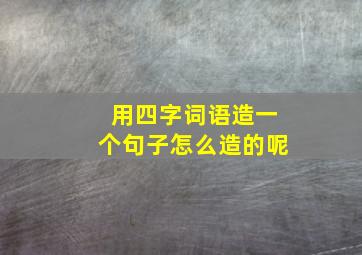 用四字词语造一个句子怎么造的呢