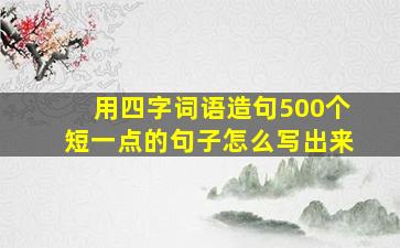 用四字词语造句500个短一点的句子怎么写出来