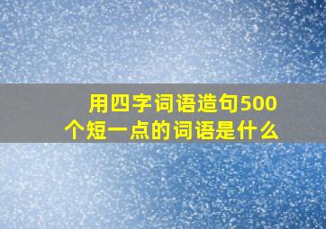 用四字词语造句500个短一点的词语是什么