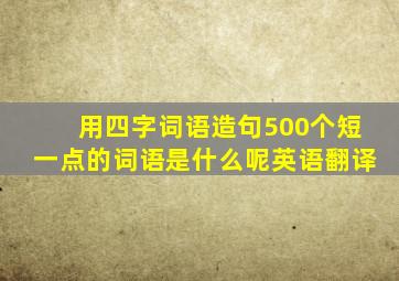 用四字词语造句500个短一点的词语是什么呢英语翻译