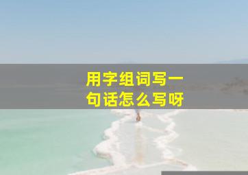 用字组词写一句话怎么写呀