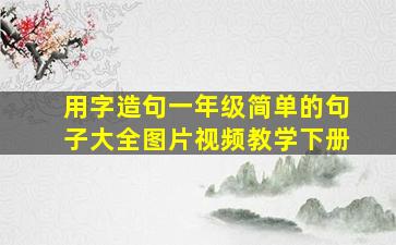 用字造句一年级简单的句子大全图片视频教学下册