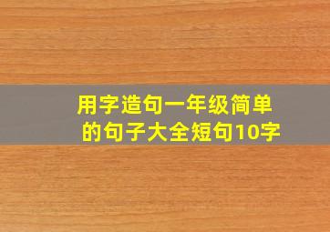 用字造句一年级简单的句子大全短句10字