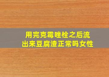 用完克霉唑栓之后流出来豆腐渣正常吗女性