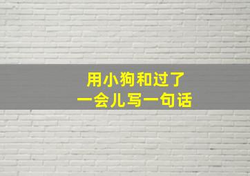 用小狗和过了一会儿写一句话