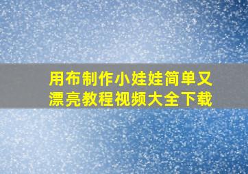 用布制作小娃娃简单又漂亮教程视频大全下载